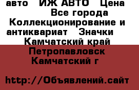 1.1) авто : ИЖ АВТО › Цена ­ 149 - Все города Коллекционирование и антиквариат » Значки   . Камчатский край,Петропавловск-Камчатский г.